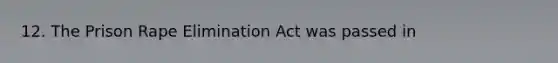 12. The Prison Rape Elimination Act was passed in