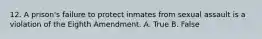 12. A prison's failure to protect inmates from sexual assault is a violation of the Eighth Amendment. A. True B. False