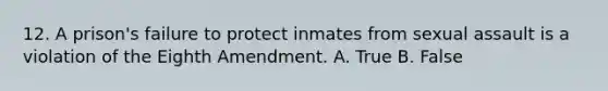 12. A prison's failure to protect inmates from sexual assault is a violation of the Eighth Amendment. A. True B. False