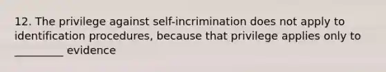 12. The privilege against self-incrimination does not apply to identification procedures, because that privilege applies only to _________ evidence