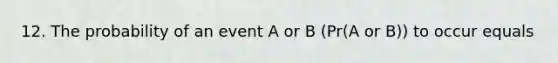 12. The probability of an event A or B (Pr(A or B)) to occur equals