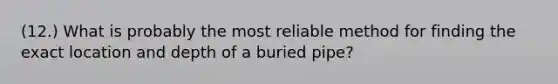 (12.) What is probably the most reliable method for finding the exact location and depth of a buried pipe?