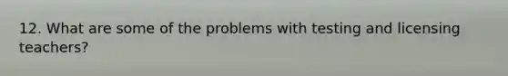 12. What are some of the problems with testing and licensing teachers?