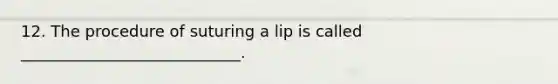 12. The procedure of suturing a lip is called ____________________________.