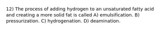 12) The process of adding hydrogen to an unsaturated fatty acid and creating a more solid fat is called A) emulsification. B) pressurization. C) hydrogenation. D) deamination.