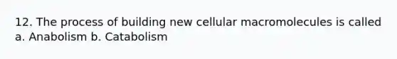 12. The process of building new cellular macromolecules is called a. Anabolism b. Catabolism