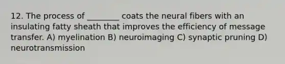 12. The process of ________ coats the neural fibers with an insulating fatty sheath that improves the efficiency of message transfer. A) myelination B) neuroimaging C) synaptic pruning D) neurotransmission