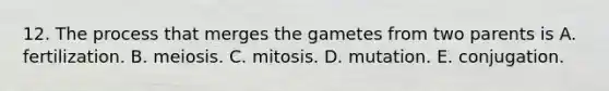 12. The process that merges the gametes from two parents is A. fertilization. B. meiosis. C. mitosis. D. mutation. E. conjugation.