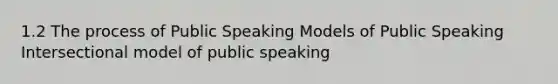 1.2 The process of Public Speaking Models of Public Speaking Intersectional model of public speaking