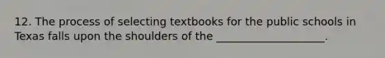 12. The process of selecting textbooks for the public schools in Texas falls upon the shoulders of the ____________________.