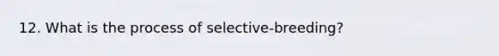 12. What is the process of selective-breeding?