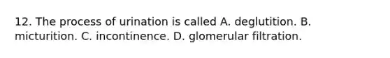 12. The process of urination is called A. deglutition. B. micturition. C. incontinence. D. glomerular filtration.