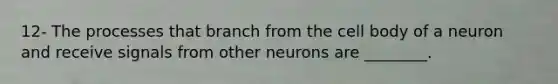 12- The processes that branch from the cell body of a neuron and receive signals from other neurons are ________.