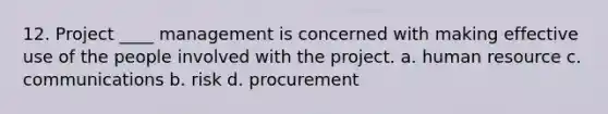 12. Project ____ management is concerned with making effective use of the people involved with the project. a. human resource c. communications b. risk d. procurement