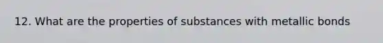 12. What are the properties of substances with metallic bonds