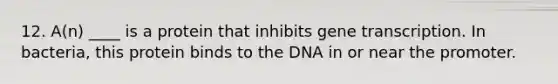 12. A(n) ____ is a protein that inhibits gene transcription. In bacteria, this protein binds to the DNA in or near the promoter.