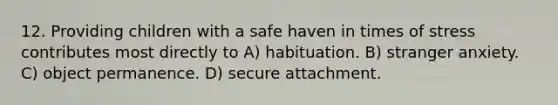 12. Providing children with a safe haven in times of stress contributes most directly to A) habituation. B) stranger anxiety. C) object permanence. D) secure attachment.