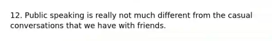 12. Public speaking is really not much different from the casual conversations that we have with friends.