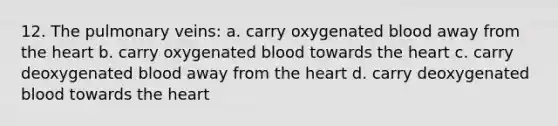 12. The pulmonary veins: a. carry oxygenated blood away from the heart b. carry oxygenated blood towards the heart c. carry deoxygenated blood away from the heart d. carry deoxygenated blood towards the heart