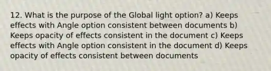 12. What is the purpose of the Global light option? a) Keeps effects with Angle option consistent between documents b) Keeps opacity of effects consistent in the document c) Keeps effects with Angle option consistent in the document d) Keeps opacity of effects consistent between documents