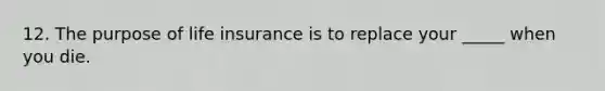 12. The purpose of life insurance is to replace your _____ when you die.