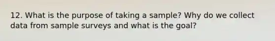 12. What is the purpose of taking a sample? Why do we collect data from sample surveys and what is the goal?