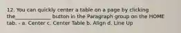 12. You can quickly center a table on a page by clicking the______________ button in the Paragraph group on the HOME tab. - a. Center c. Center Table b. Align d. Line Up