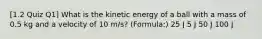 [1.2 Quiz Q1] What is the kinetic energy of a ball with a mass of 0.5 kg and a velocity of 10 m/s? (Formula:) 25 J 5 J 50 J 100 J