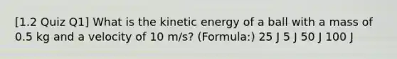 [1.2 Quiz Q1] What is the kinetic energy of a ball with a mass of 0.5 kg and a velocity of 10 m/s? (Formula:) 25 J 5 J 50 J 100 J