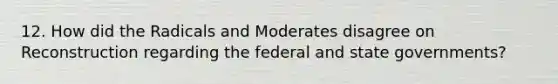 12. How did the Radicals and Moderates disagree on Reconstruction regarding the federal and state governments?