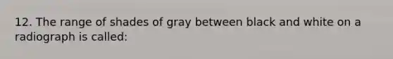 12. The range of shades of gray between black and white on a radiograph is called: