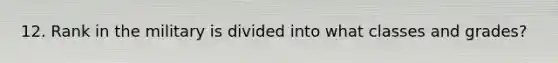 12. Rank in the military is divided into what classes and grades?