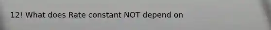 12! What does Rate constant NOT depend on