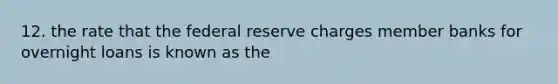 12. the rate that the federal reserve charges member banks for overnight loans is known as the