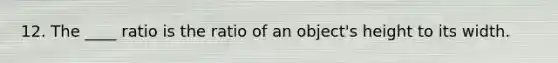 12. The ____ ratio is the ratio of an object's height to its width.