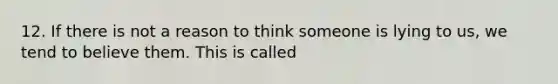 12. If there is not a reason to think someone is lying to us, we tend to believe them. This is called