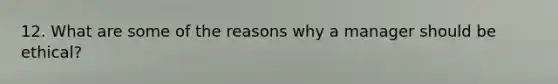 12. What are some of the reasons why a manager should be ethical?