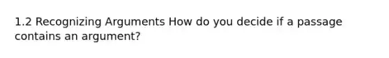 1.2 Recognizing Arguments How do you decide if a passage contains an argument?