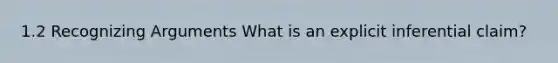 1.2 Recognizing Arguments What is an explicit inferential claim?