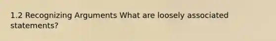 1.2 Recognizing Arguments What are loosely associated statements?