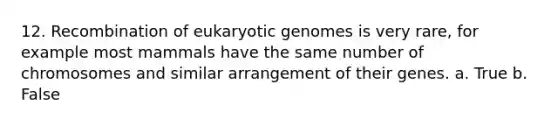 12. Recombination of eukaryotic genomes is very rare, for example most mammals have the same number of chromosomes and similar arrangement of their genes. a. True b. False