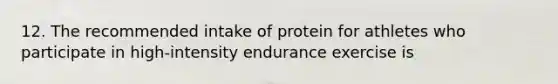 12. The recommended intake of protein for athletes who participate in high-intensity endurance exercise is