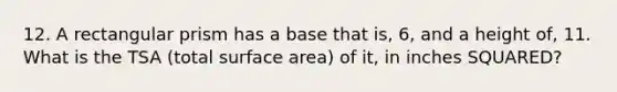 12. A rectangular prism has a base that is, 6, and a height of, 11. What is the TSA (total surface area) of it, in inches SQUARED?