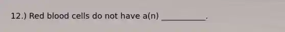 12.) Red blood cells do not have a(n) ___________.