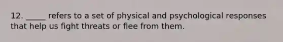 12. _____ refers to a set of physical and psychological responses that help us fight threats or flee from them.