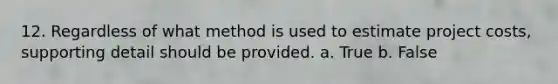 12. Regardless of what method is used to estimate project costs, supporting detail should be provided. a. True b. False