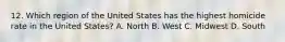 12. Which region of the United States has the highest homicide rate in the United States? A. North B. West C. Midwest D. South