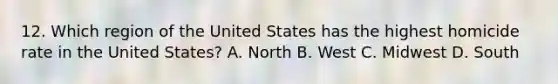 12. Which region of the United States has the highest homicide rate in the United States? A. North B. West C. Midwest D. South