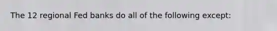 The 12 regional Fed banks do all of the following except: