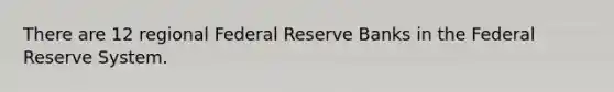 There are 12 regional Federal Reserve Banks in the Federal Reserve System.